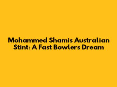 Mohammed Shami's Australian Stint: A Fast Bowler's Dream