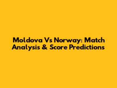 Moldova Vs Norway: Match Analysis & Score Predictions