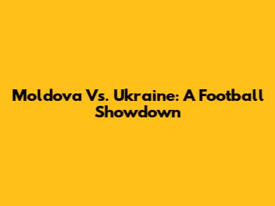 Moldova Vs. Ukraine: A Football Showdown