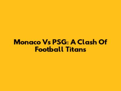 Monaco Vs PSG: A Clash Of Football Titans