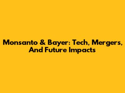 Monsanto & Bayer: Tech, Mergers, And Future Impacts