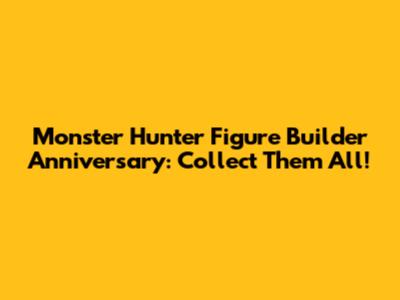 Monster Hunter Figure Builder Anniversary: Collect Them All!