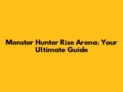 Monster Hunter Rise Arena: Your Ultimate Guide