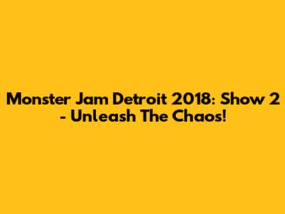 Monster Jam Detroit 2018: Show 2 - Unleash The Chaos!