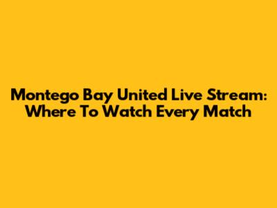Montego Bay United Live Stream: Where To Watch Every Match