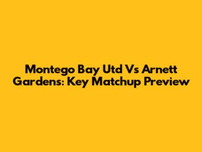 Montego Bay Utd Vs Arnett Gardens: Key Matchup Preview