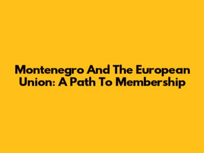 Montenegro And The European Union: A Path To Membership