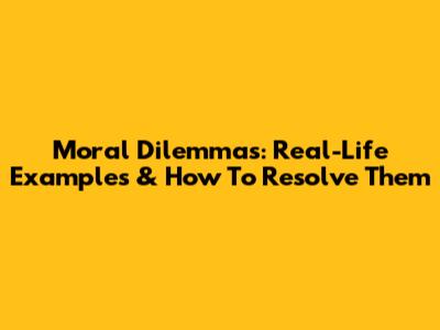 Moral Dilemmas: Real-Life Examples & How To Resolve Them
