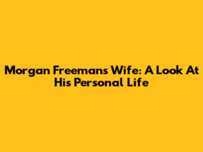 Morgan Freeman's Wife: A Look At His Personal Life