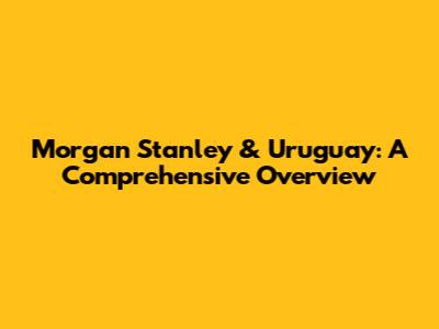 Morgan Stanley & Uruguay: A Comprehensive Overview