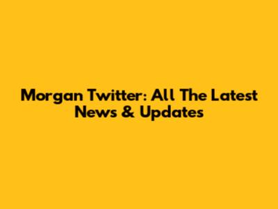 Morgan Twitter: All The Latest News & Updates