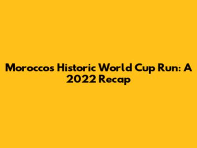 Morocco's Historic World Cup Run: A 2022 Recap