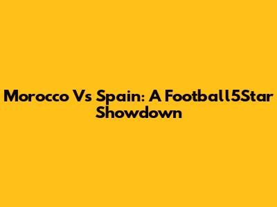 Morocco Vs Spain: A Football5Star Showdown