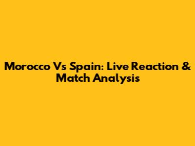 Morocco Vs Spain: Live Reaction & Match Analysis