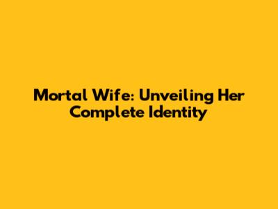 Mortal Wife: Unveiling Her Complete Identity