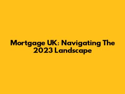 Mortgage UK: Navigating The 2023 Landscape