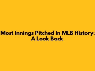 Most Innings Pitched In MLB History: A Look Back