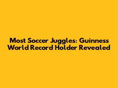 Most Soccer Juggles: Guinness World Record Holder Revealed