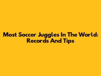 Most Soccer Juggles In The World: Records And Tips