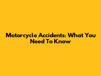 Motorcycle Accidents: What You Need To Know