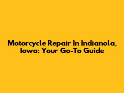 Motorcycle Repair In Indianola, Iowa: Your Go-To Guide