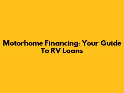 Motorhome Financing: Your Guide To RV Loans