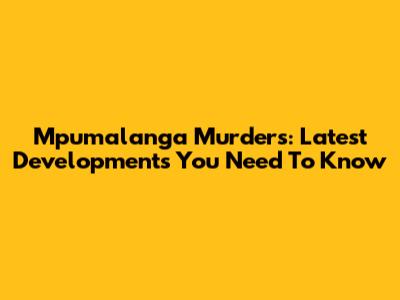 Mpumalanga Murders: Latest Developments You Need To Know