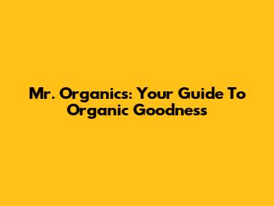 Mr. Organics: Your Guide To Organic Goodness