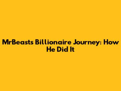 MrBeast's Billionaire Journey: How He Did It
