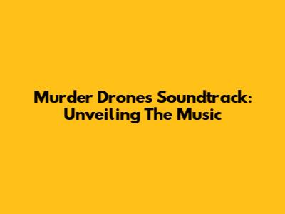 Murder Drones Soundtrack: Unveiling The Music