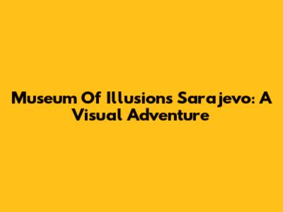 Museum Of Illusions Sarajevo: A Visual Adventure
