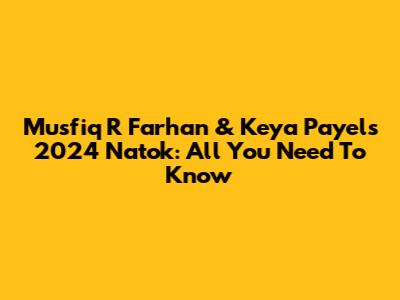 Musfiq R Farhan & Keya Payel's 2024 Natok: All You Need To Know