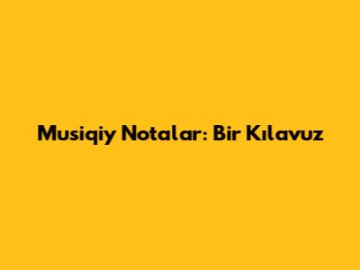 Musiqiy Notalar: Bir Kılavuz