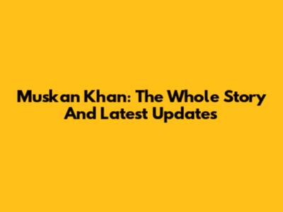 Muskan Khan: The Whole Story And Latest Updates