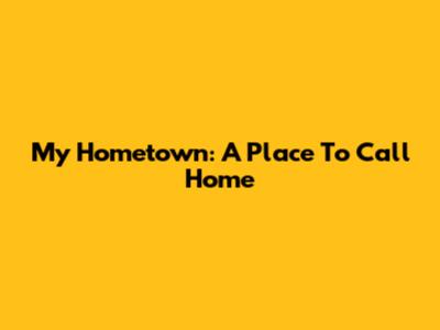 My Hometown: A Place To Call Home