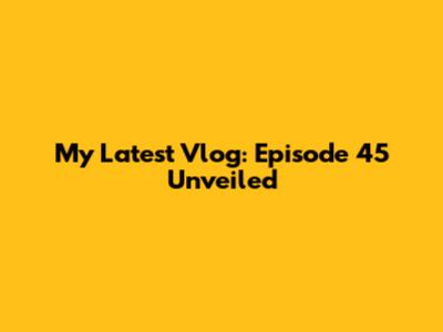 My Latest Vlog: Episode 45 Unveiled