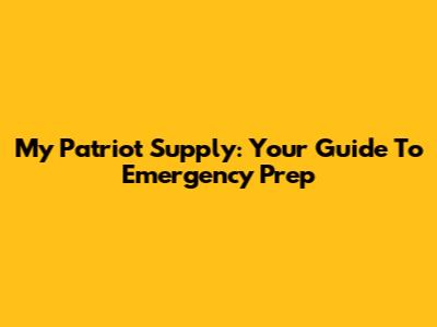 My Patriot Supply: Your Guide To Emergency Prep
