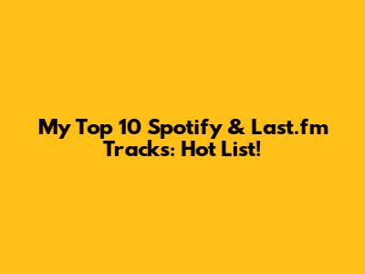 My Top 10 Spotify & Last.fm Tracks: Hot List!