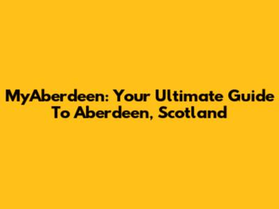 MyAberdeen: Your Ultimate Guide To Aberdeen, Scotland