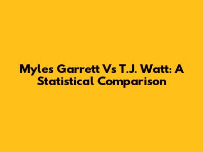 Myles Garrett Vs T.J. Watt: A Statistical Comparison