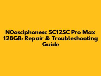 N0osciphonesc SC12SC Pro Max 128GB: Repair & Troubleshooting Guide