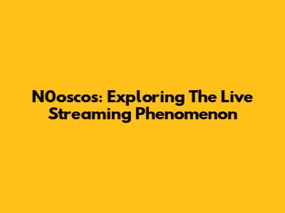 N0oscos: Exploring The Live Streaming Phenomenon