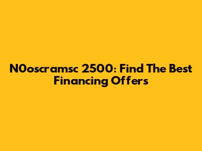 N0oscramsc 2500: Find The Best Financing Offers