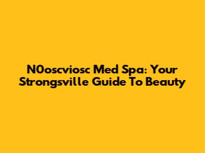 N0oscviosc Med Spa: Your Strongsville Guide To Beauty
