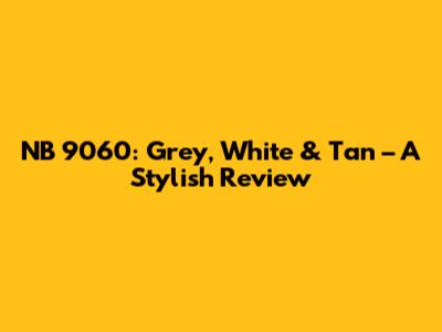 NB 9060: Grey, White & Tan – A Stylish Review