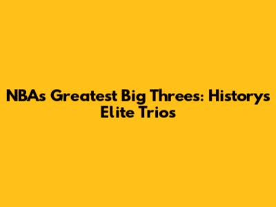 NBA's Greatest Big Threes: History's Elite Trios