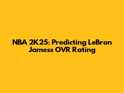 NBA 2K25: Predicting LeBron James's OVR Rating