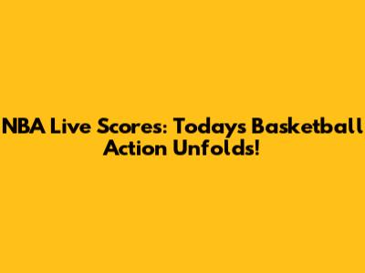NBA Live Scores: Today's Basketball Action Unfolds!