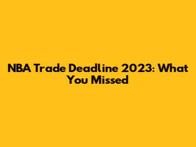 NBA Trade Deadline 2023: What You Missed