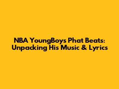 NBA YoungBoy's 'Phat' Beats: Unpacking His Music & Lyrics